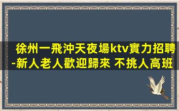 徐州一飛沖天夜場ktv實力招聘-新人老人歡迎歸來 不挑人高班多
